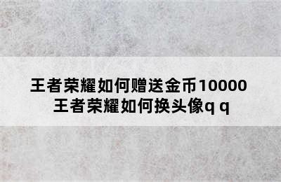 王者荣耀如何赠送金币10000 王者荣耀如何换头像q q